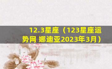 12.3星座（123星座运势网 娜迪亚2023年3月）